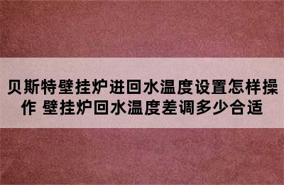 贝斯特壁挂炉进回水温度设置怎样操作 壁挂炉回水温度差调多少合适